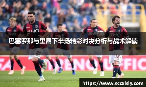 巴塞罗那与里昂下半场精彩对决分析与战术解读