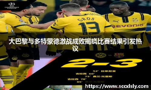 大巴黎与多特蒙德激战成败揭晓比赛结果引发热议
