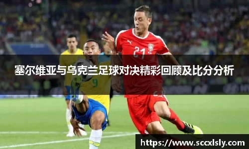 塞尔维亚与乌克兰足球对决精彩回顾及比分分析