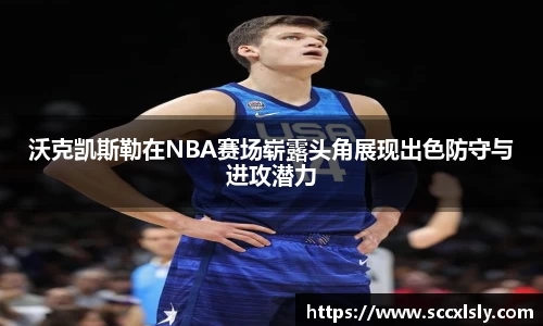 沃克凯斯勒在NBA赛场崭露头角展现出色防守与进攻潜力