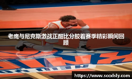 老鹰与尼克斯激战正酣比分胶着赛季精彩瞬间回顾