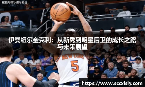 伊曼纽尔奎克利：从新秀到明星后卫的成长之路与未来展望