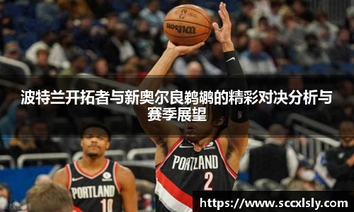 波特兰开拓者与新奥尔良鹈鹕的精彩对决分析与赛季展望