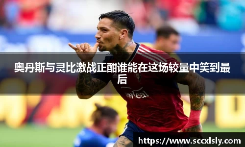 奥丹斯与灵比激战正酣谁能在这场较量中笑到最后