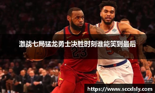 激战七局猛龙勇士决胜时刻谁能笑到最后