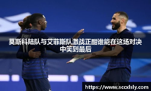 莫斯科陆队与艾菲斯队激战正酣谁能在这场对决中笑到最后