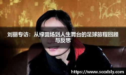 刘丽专访：从绿茵场到人生舞台的足球旅程回顾与反思
