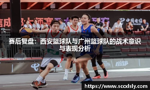 赛后复盘：西安篮球队与广州篮球队的战术意识与表现分析